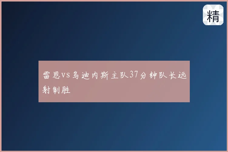 雷恩vs乌迪内斯主队37分钟队长远射制胜