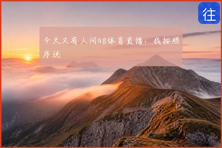 今天又有人问ag体育直播,我按顺序说