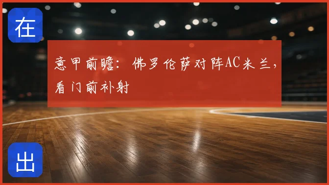 意甲前瞻：佛罗伦萨对阵AC米兰，看门前补射