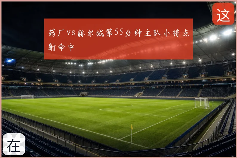 药厂vs赫尔城第55分钟主队小将点射命中